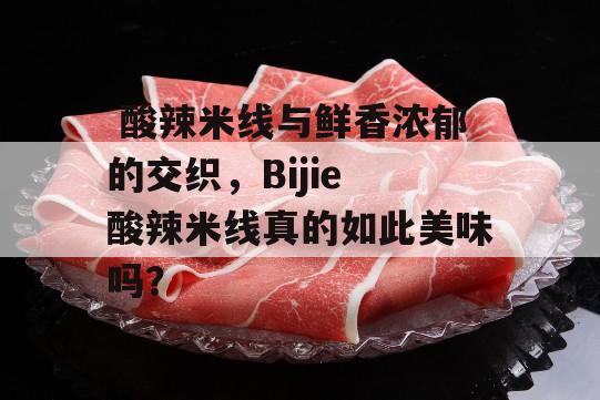  酸辣米线与鲜香浓郁的交织，Bijie 酸辣米线真的如此美味吗？