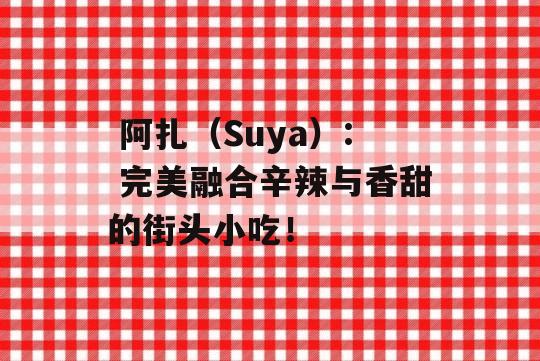  阿扎（Suya）: 完美融合辛辣与香甜的街头小吃！