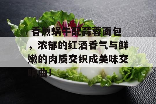  香煎蜗牛配蒜蓉面包，浓郁的红酒香气与鲜嫩的肉质交织成美味交响曲！